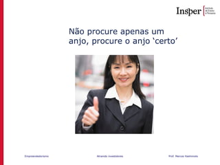 Empreendedorismo Atraindo investidores Prof. Marcos Hashimoto
Não procure apenas um
anjo, procure o anjo ‘certo’
•Proximity
•Net Worth
•Know/Trust
•Comfortable
with Risk
•Industry
Experience
•Contacts
•Background
•VC contacts
•References
•Industry
Experience
•Overall Compatibility
 