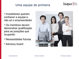Empreendedorismo Atraindo investidores Prof. Marcos Hashimoto
Uma equipe de primeira
• Investidores querem
conhecer a equipe e
não só o empreendedor
• Os membros devem
demonstrar qualificação
para as posições que
ocuparão
• Necessidades futuras
• Advisory board
 
