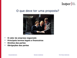 Empreendedorismo Atraindo investidores Prof. Marcos Hashimoto
O que deve ter uma proposta?
 O valor da empresa negociado
 Principais termos legais e financeiros
 Direitos das partes
 Obrigações das partes
 