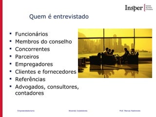 Empreendedorismo Atraindo investidores Prof. Marcos Hashimoto
Quem é entrevistado
 Funcionários
 Membros do conselho
 Concorrentes
 Parceiros
 Empregadores
 Clientes e fornecedores
 Referências
 Advogados, consultores,
contadores
 