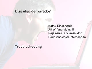 Empreendedorismo Atraindo investidores Prof. Marcos Hashimoto
E se algo der errado?
Troubleshooting
Kathy Eisenhardt
Art of fundraising II
Seja realista o investidor
Pode não estar interessado
 