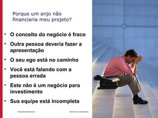 Empreendedorismo Atraindo investidores Prof. Marcos Hashimoto
Porque um anjo não
financiaria meu projeto?
• O conceito do negócio é fraco
• Outra pessoa deveria fazer a
apresentação
• O seu ego está no caminho
• Você está falando com a
pessoa errada
• Este não é um negócio para
investimento
• Sua equipe está incompleta
 