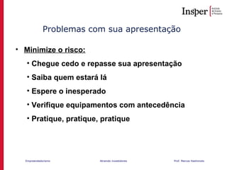 Empreendedorismo Atraindo investidores Prof. Marcos Hashimoto
Problemas com sua apresentação
• Minimize o risco:
• Chegue cedo e repasse sua apresentação
• Saiba quem estará lá
• Espere o inesperado
• Verifique equipamentos com antecedência
• Pratique, pratique, pratique
 