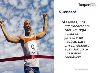 Empreendedorismo Atraindo investidores Prof. Marcos Hashimoto
Sucesso!
“Às vezes, um
relacionamento
com um anjo
evolui de
parceiro de
negócio para
um conselheiro
e por fim para
um amigo
confiável”
 