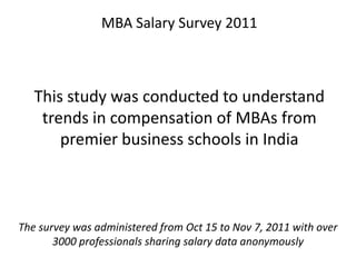 MBA Salary Survey 2011



   This study was conducted to understand
    trends in compensation of MBAs from
       premier business schools in India



The survey was administered from Oct 15 to Nov 7, 2011 with over
       3000 professionals sharing salary data anonymously
 