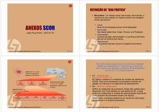 37 de 58
ANEXOS SCOR
João Paulo Pinto – 2013 VI 10
38 de 58
DEFINIÇÃO DE “BOA PRÁTICA”
Boa prática: “um método actual, estruturado, demonstrado, e
reproduzível para realizar um impacto positivo num desejado
resulto operacional."
Actual
Must not be emerging and can not be antiquated
Estruturado
Has clearly stated Goal, Scope, Process, and Procedure
Demonstrado
Success has been demonstrated in a working environment
and can be linked to key metrics
Reproduzível
The practice has been proven in multiple environments.
39 de 58
Supply
Chain
Level-1 Sets Scope and
Context, Geographies,
Segments and Products
M3
Make
Engineer to Order
M2
Make
Build to Order
M1
Make
Build to Stock
Level-2 Identifies Major
Configurations within
Geographies, Segments and
Products
M2.01
Schedule Production
Activities
M2.02
Issue Product
M2.03
Produce & Test
M2.04
Package
M2.05
Stage Product
M2.06
Release Product to
Deliver
Level-3 Identifies key
Business Activities within a
configuration
Plan
Return
DeliverMakeSource
40 de 58
No centro deste modelo estNo centro deste modelo estáá uma estrutura deuma estrutura de cincocinco
nnííveisveis que representam o caminho que a empresaque representam o caminho que a empresa
deve seguir para alcandeve seguir para alcanççar a melhoria do desempenhoar a melhoria do desempenho
da sua SC, ver a figura seguinte.da sua SC, ver a figura seguinte.
N1 – Nível de topo
(planear, fornecer, fazer, entregar e retorno)
N1 define o âmbito e o conteúdo do modelo de referência
SCOR. Este nível representa os processos centrais de
gestão, as métricas e os objectivos de desempenho.
N2 – Nível de configuração
Define as categorias de processos. Estas são usadas para
descrever com mais detalhe as operações da SC, a qual
pode ser configurada à medida de cada empresa recorrendo
a um conjunto de processos-chave (ver figura).
Neste nível, a empresa determina os inputs de informação
necessários e os outputs esperados.
 