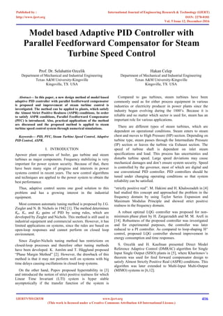 Model based Adaptive PID Controller with
Parallel Feedforward Compensator for Steam
Turbine Speed Control
Prof. Dr. Selahattin Ozcelik
Department of Mechanical and Industrial Engineering
Texas A&M University-Kingsville
Kingsville, TX USA
Hakan Celep
Department of Mechanical and Industrial Engineering
Texas A&M University-Kingsville
Kingsville, TX USA
Abstract— In this paper, a new design method of model based
adaptive PID controller with parallel feedforward compensator
is proposed and improvement of steam turbine control is
investigated. The method can be applied to plants, which satisfy
the Almost Strict Positive Realness (ASPR) conditions. In order
to satisfy ASPR conditions, Parallel Feedforward Compensator
(PFC) is introduced. Also, practical applications of the method
are discussed and the proposed method is applied to steam
turbine speed control system through numerical simulations.
Keywords— PID, PFC, Steam Turbine Speed Control, Adaptive
PID Control, ASPR.
I. INTRODUCTION
Apower plant comprises of boiler, gas turbine and steam
turbines as major components. Frequency stabilizing is very
important for power system security. Because of that, there
have been many signs of progress and interests in power
systems control in recent years. The new control algorithms
and techniques are applied to the power system to obtain the
best performance.
Compared to gas turbines, steam turbines have been
commonly used as for either process equipment in various
industries or electricity producer in power plants since the
industry began evolving during the 1880’s. Because it is
reliable and no matter which sector is used for, steam has an
important role for various applications.
There are different types of steam turbines, which are
dependent on operational conditions. Steam enters to steam
chest and moves to High Pressure (HP) section. Depending on
turbine type, steam passes through the Intermediate Pressure
(IP) section or leaves the turbine via Exhaust section. The
speed of turbine shaft is dependent on inlet steam
specifications and load. This process has uncertainties and
disturbs turbine speed. Large speed deviations may cause
mechanical damages and don’t ensure system security. Speed
is controlled by the governor, most of which are digital and
use conventional PID controller. PID controllers should be
tuned under changing operating conditions so that system
reliability can be satisfied.
Thus, adaptive control seems one good solution to this
problem and has a growing interest in the industrial
equipment.
Most common automatic tuning method is proposed by J.G.
Ziegler and N. B. Nichols in 1942 [1]. The method determines
Kp, Ki, and Kd gains of PID by using rules, which are
developed by Ziegler and Nichols. This method is still used in
industrial equipment and commercial sectors. However, it has
limited applications on systems, since the rules are based on
open-loop responses and cannot perform on closed loop
environment.
Since Ziegler-Nichols tuning method has restrictions on
closed-loop processes and therefore other tuning methods
have been developed. K. Aström and T. Hägglund proposed
“Phase Margin Method” [2]. However, the drawback of this
method is that it may not perform well on systems with big
time delays causing oscillations in closed loop systems.
On the other hand, Popov proposed hyperstability in [3]
and introduced the notion of strict positive realness for which
Linear Time Invariant (LTI) system is hyper stable
asymptotically if the transfer function of the system is
“strictly positive real”. M. Hakimi and H. Khaloozadeh in [4]
had studied this concept and approached the problem in the
frequency domain by using Taylor Series Expansion and
Maximum Modulus Principle and showed strict positive
realness in the frequency domain.
A robust optimal LQG controller was proposed for non-
minimum phase plant by H. Zargarzadeh and M. M. Arefi in
[14]. Robustness of the proposed controller was investigated
and for experimental purposes, the controller was later
reduced to a PI controller. As compared to loop-shaping H∞
control, proposed LQG controller showed improvement in
energy consumption and time responses.
S. Ozcelik and H. Kaufman presented Direct Model
Reference Adaptive Control (DMRAC) algorithm for Single
Input Single Output (SISO) plants in [5], where Kharitonov’s
theorem was used for feed forward compensator design to
satisfy Almost Strictly Positive Real (ASPR) conditions. This
algorithm was later extended to Multi-Input Multi-Output
(MIMO) systems in [6,12].
International Journal of Engineering Research & Technology (IJERT)
ISSN: 2278-0181http://www.ijert.org
IJERTV5IS120338
Vol. 5 Issue 12, December-2016
(This work is licensed under a Creative Commons Attribution 4.0 International License.)
Published by :
www.ijert.org 416
 