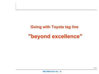 Going with Toyota tag line

"beyond excellence"




                              15

      SMU MBA Batch No. - B
 