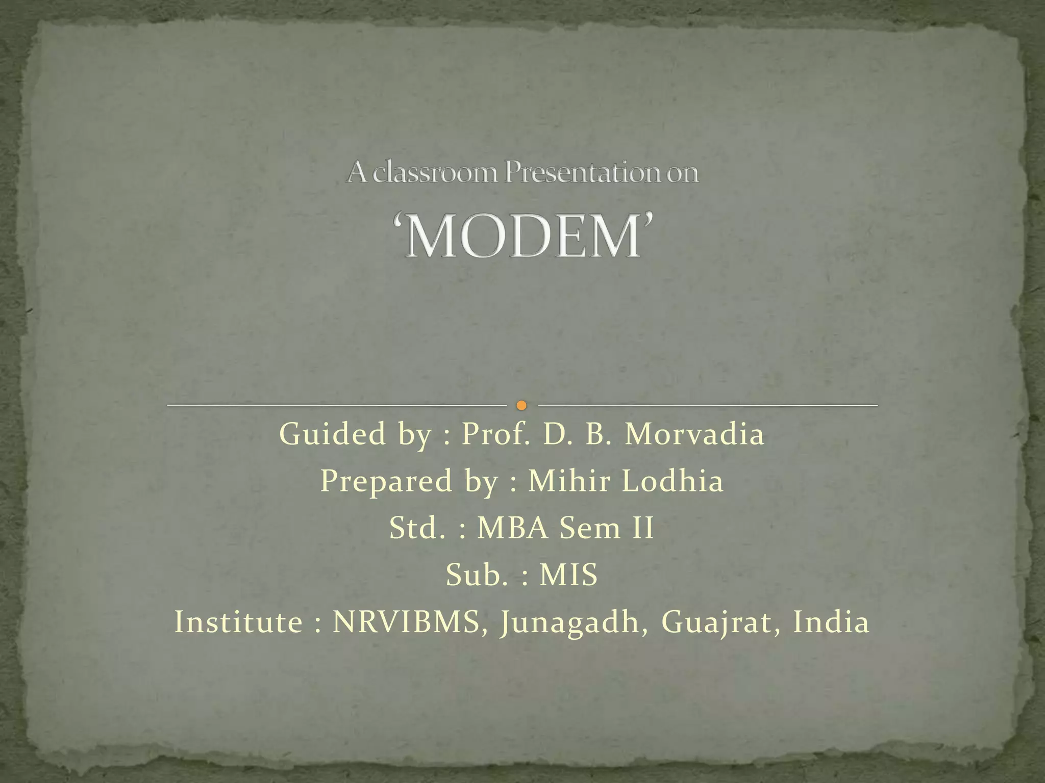 Guided by : Prof. D. B. Morvadia
Prepared by : Mihir Lodhia
Std. : MBA Sem II
Sub. : MIS
Institute : NRVIBMS, Junagadh, Guajrat, India
 