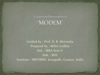 Guided by : Prof. D. B. Morvadia
Prepared by : Mihir Lodhia
Std. : MBA Sem II
Sub. : MIS
Institute : NRVIBMS, Junagadh, Guajrat, India
 