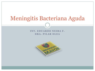 Int. Eduardo Neira F. Dra. Pilar Olea Meningitis Bacteriana Aguda 
