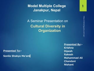 Model Multiple College
Janakpur, Nepal
A Seminar Presentation on
Cultural Diversity in
Organization
Presented By:-
Krishna
Dipesh
Rakesh
Mohammad Ali
Chandani
Nishant
Presented To:-
Sonila Shakya Ma’am
1
https://nishantgupta.com.np/
 
