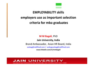 EMPLOYABILITY skills
employers use as important selection
     criteria for mba graduates


             M M Bagali, PhD
           Jain University, India
   Brand Ambassador, Asian HR Board, India
    sanbag@rediffmail.com / sanbagsanbag@rediffmail.com
              www.linkedin.com/in/mmbagali
 