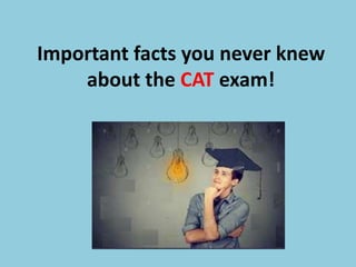 Important facts you never knew
about the CAT exam!
 