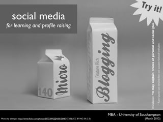social media
     for learning and proﬁle raising




                                                                                                                   Translation: *it may contain traces of personal and social glue
                                                                                          MBA - University of Southampton
Photo by adesigna http://www.ﬂickr.com/photos/35723892@N00/5348747393 (CC BY-NC-SA 2.0)                        (March 2012)
 