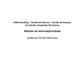 MBA Branding :: Gestão de Marcas :: Gestão de Pessoas
         Faculdades Integradas Rio Branco

         Método da Intersubjetividade

            professor André Martinez
 