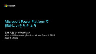 Microsoft Power Platformで
組織に力を与えよう
吉田 大貴 @TaikiYoshidaJP
Microsoft Busines Applications Virtual Summit 2020
2020年5月7日
 