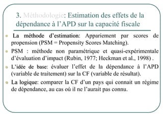 3. Méthodologie: Estimation des effets de la
dépendance à l’APD sur la capacité fiscale
 La méthode d’estimation: Apparie...