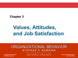 ORGANIZATIONAL BEHAVIORORGANIZATIONAL BEHAVIOR
S T E P H E N P. R O B B I N SS T E P H E N P. R O B B I N S
E L E V E N T H E D I T I O NE L E V E N T H E D I T I O N
W W W . P R E N H A L L . C O M / R O B B I N SW W W . P R E N H A L L . C O M / R O B B I N S© 2005 Prentice Hall Inc.
All rights reserved.
PowerPoint Presentation
by Charlie Cook
Chapter 3
Values, Attitudes,
and Job Satisfaction
 