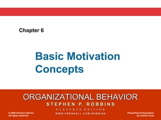 ORGANIZATIONAL BEHAVIORORGANIZATIONAL BEHAVIOR
S T E P H E N P. R O B B I N SS T E P H E N P. R O B B I N S
E L E V E N T H E D I T I O NE L E V E N T H E D I T I O N
W W W . P R E N H A L L . C O M / R O B B I N SW W W . P R E N H A L L . C O M / R O B B I N S© 2005 Prentice Hall Inc.
All rights reserved.
PowerPoint Presentation
by Charlie Cook
Chapter 6
Basic Motivation
Concepts
 