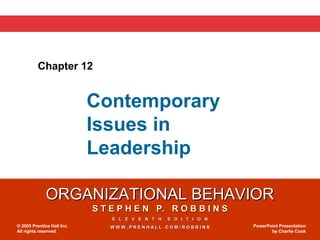 ORGANIZATIONAL BEHAVIORORGANIZATIONAL BEHAVIOR
S T E P H E N P. R O B B I N SS T E P H E N P. R O B B I N S
E L E V E N T H E D I T I O NE L E V E N T H E D I T I O N
W W W . P R E N H A L L . C O M / R O B B I N SW W W . P R E N H A L L . C O M / R O B B I N S© 2005 Prentice Hall Inc.
All rights reserved.
PowerPoint Presentation
by Charlie Cook
Chapter 12
Contemporary
Issues in
Leadership
 