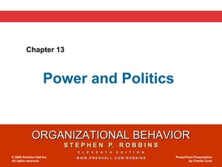 ORGANIZATIONAL BEHAVIORORGANIZATIONAL BEHAVIOR
S T E P H E N P. R O B B I N SS T E P H E N P. R O B B I N S
E L E V E N T H E D I T I O NE L E V E N T H E D I T I O N
W W W . P R E N H A L L . C O M / R O B B I N SW W W . P R E N H A L L . C O M / R O B B I N S© 2005 Prentice Hall Inc.
All rights reserved.
PowerPoint Presentation
by Charlie Cook
Chapter 13
Power and Politics
 