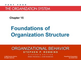 ORGANIZATIONAL BEHAVIORORGANIZATIONAL BEHAVIOR
S T E P H E N P. R O B B I N SS T E P H E N P. R O B B I N S
E L E V E N T H E D I T I O NE L E V E N T H E D I T I O N
W W W . P R E N H A L L . C O M / R O B B I N SW W W . P R E N H A L L . C O M / R O B B I N S© 2005 Prentice Hall Inc.
All rights reserved.
PowerPoint Presentation
by Charlie Cook
Chapter 15
Foundations of
Organization Structure
 