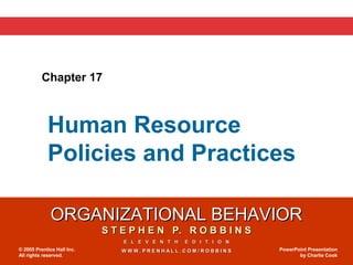 ORGANIZATIONAL BEHAVIORORGANIZATIONAL BEHAVIOR
S T E P H E N P. R O B B I N SS T E P H E N P. R O B B I N S
E L E V E N T H E D I T I O NE L E V E N T H E D I T I O N
W W W . P R E N H A L L . C O M / R O B B I N SW W W . P R E N H A L L . C O M / R O B B I N S© 2005 Prentice Hall Inc.
All rights reserved.
PowerPoint Presentation
by Charlie Cook
Chapter 17
Human Resource
Policies and Practices
 