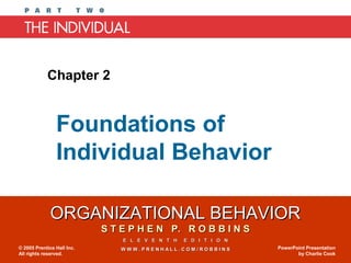 ORGANIZATIONAL BEHAVIORORGANIZATIONAL BEHAVIOR
S T E P H E N P. R O B B I N SS T E P H E N P. R O B B I N S
E L E V E N T H E D I T I O NE L E V E N T H E D I T I O N
W W W . P R E N H A L L . C O M / R O B B I N SW W W . P R E N H A L L . C O M / R O B B I N S© 2005 Prentice Hall Inc.
All rights reserved.
PowerPoint Presentation
by Charlie Cook
Foundations of
Individual Behavior
Chapter 2
 