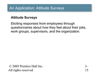 © 2005 Prentice Hall Inc.
All rights reserved.
3–
15
An Application: Attitude SurveysAn Application: Attitude Surveys
Attitude Surveys
Eliciting responses from employees through
questionnaires about how they feel about their jobs,
work groups, supervisors, and the organization.
 
