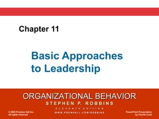 ORGANIZATIONAL BEHAVIORORGANIZATIONAL BEHAVIOR
S T E P H E N P. R O B B I N SS T E P H E N P. R O B B I N S
E L E V E N T H E D I T I O NE L E V E N T H E D I T I O N
W W W . P R E N H A L L . C O M / R O B B I N SW W W . P R E N H A L L . C O M / R O B B I N S© 2005 Prentice Hall Inc.
All rights reserved.
PowerPoint Presentation
by Charlie Cook
Basic Approaches
to Leadership
Chapter 11
 