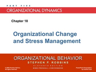 ORGANIZATIONAL BEHAVIORORGANIZATIONAL BEHAVIOR
S T E P H E N P. R O B B I N SS T E P H E N P. R O B B I N S
E L E V E N T H E D I T I O NE L E V E N T H E D I T I O N
W W W . P R E N H A L L . C O M / R O B B I N SW W W . P R E N H A L L . C O M / R O B B I N S© 2005 Prentice Hall Inc.
All rights reserved.
PowerPoint Presentation
by Charlie Cook
Chapter 18
Organizational Change
and Stress Management
 