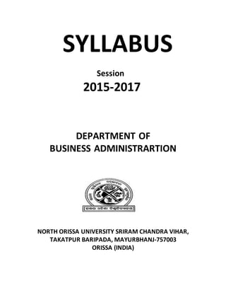 SYLLABUS
Session
2015-2017
DEPARTMENT OF
BUSINESS ADMINISTRARTION
NORTH ORISSA UNIVERSITY SRIRAM CHANDRA VIHAR,
TAKATPUR BARIPADA, MAYURBHANJ-757003
ORISSA (INDIA)
 
