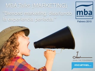 MBA Talks (MARKETING)
“Blended marketing: diseñando
la experiencia perfecta.” Febrero 2015
 