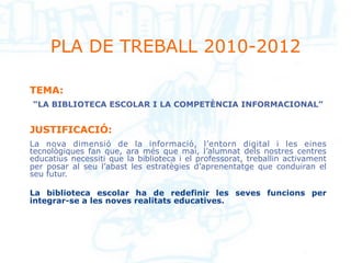PLA DE TREBALL 2010-2012

TEMA:
“LA BIBLIOTECA ESCOLAR I LA COMPETÈNCIA INFORMACIONAL”


JUSTIFICACIÓ:
La nova dimensió de...