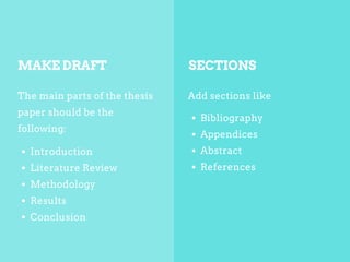 The main parts of the thesis
paper should be the
following:
Add sections like
MAKE DRAFT SECTIONS
Introduction
Literature Review
Methodology
Results
Conclusion
Bibliography
Appendices
Abstract
References
 