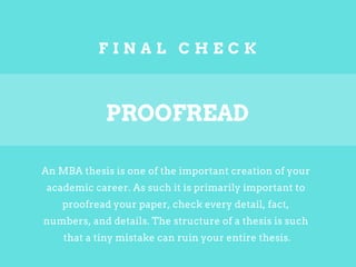 F I N A L C H E C K
An MBA thesis is one of the important creation of your
academic career. As such it is primarily important to
proofread your paper, check every detail, fact,
numbers, and details. The structure of a thesis is such
that a tiny mistake can ruin your entire thesis.
PROOFREAD
 