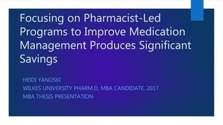 Focusing on Pharmacist-Led
Programs to Improve Medication
Management Produces Significant
Savings
HEIDI YANOSKI
WILKES UNIVERSITY PHARM.D, MBA CANDIDATE, 2017
MBA THESIS PRESENTATION
 