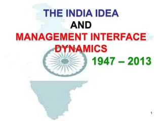 1
THE INDIA IDEA
AND
MANAGEMENT INTERFACE
DYNAMICS
1947 – 2013
 