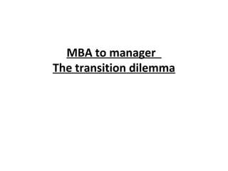 MBA to manager 
The transition dilemma 
 