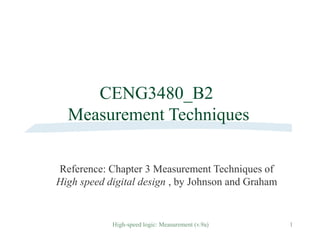 High-speed logic: Measurement (v.9a) 1
CENG3480_B2
Measurement Techniques
Reference: Chapter 3 Measurement Techniques of
High speed digital design , by Johnson and Graham
 