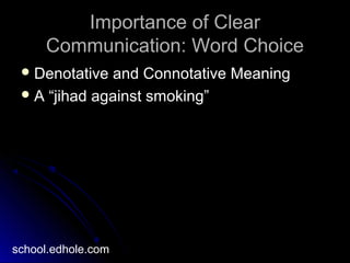 Importance of ClearImportance of Clear
Communication: Word ChoiceCommunication: Word Choice
 Denotative and Connotative MeaningDenotative and Connotative Meaning
 A “jihad against smoking”A “jihad against smoking”
school.edhole.com
 