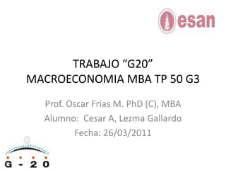 TRABAJO “G20”MACROECONOMIA MBA TP 50 G3 Prof. Oscar Frias M. PhD (C), MBA Alumno:  Cesar A, Lezma Gallardo Fecha: 26/03/2011 