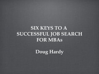 SIX KEYS TO A
SUCCESSFUL JOB SEARCH
      FOR MBAs

     Doug Hardy
 