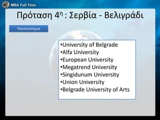 Πρόταςη 4η : Σερβία - Βελιγράδι
Πανεπιςτήμια



               •University of Belgrade
               •Alfa University
               •European University
               •Megatrend University
               •Singidunum University
               •Union University
               •Belgrade University of Arts
 