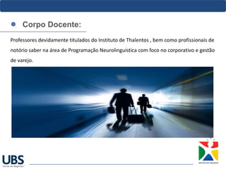 Corpo Docente:
Professores devidamente titulados do Instituto de Thalentos , bem como profissionais de
notório saber na área de Programação Neurolinguística com foco no corporativo e gestão
de varejo.
 