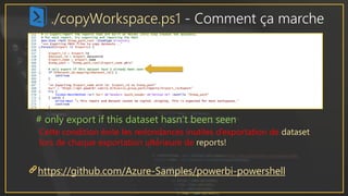 ./copyWorkspace.ps1 - Comment ça marche
https://github.com/Azure-Samples/powerbi-powershell
Cette condition évite les redondances inutiles d’exportation de dataset
lors de chaque exportation ultérieure de reports!
# only export if this dataset hasn’t been seen
 