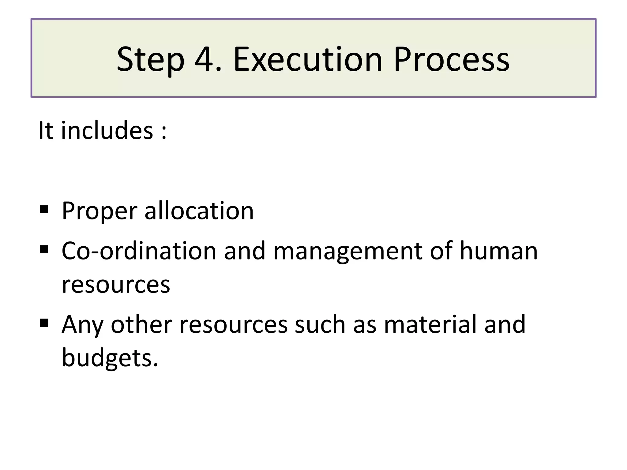 Step 4. Execution Process
It includes :
 Proper allocation
 Co-ordination and management of human
resources
 Any other resources such as material and
budgets.
 