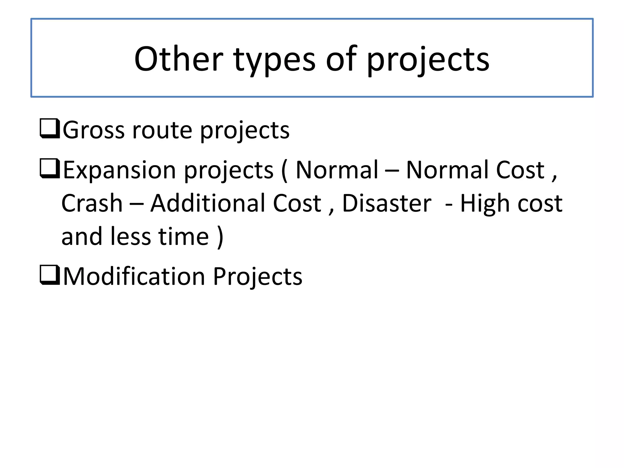 Other types of projects
Gross route projects
Expansion projects ( Normal – Normal Cost ,
Crash – Additional Cost , Disaster - High cost
and less time )
Modification Projects
 