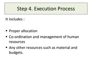 Step 4. Execution Process
It includes :
 Proper allocation
 Co-ordination and management of human
resources
 Any other resources such as material and
budgets.
 